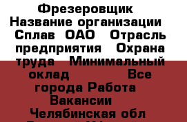 Фрезеровщик › Название организации ­ Сплав, ОАО › Отрасль предприятия ­ Охрана труда › Минимальный оклад ­ 30 000 - Все города Работа » Вакансии   . Челябинская обл.,Верхний Уфалей г.